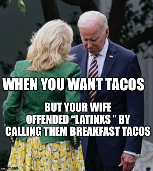 Breakfast Tacos? | WHEN YOU WANT TACOS; BUT YOUR WIFE OFFENDED “LATINXS ” BY CALLING THEM BREAKFAST TACOS | image tagged in tacos,sad joe biden,joe biden,first lady | made w/ Imgflip meme maker
