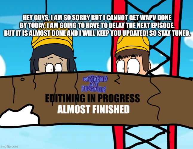 WAPV Delayed | HEY GUYS, I AM SO SORRY BUT I CANNOT GET WAPV DONE BY TODAY, I AM GOING TO HAVE TO DELAY THE NEXT EPISODE. BUT IT IS ALMOST DONE AND I WILL KEEP YOU UPDATED! SO STAY TUNED. | made w/ Imgflip meme maker