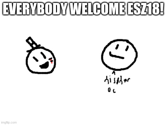 ye ye | EVERYBODY WELCOME ESZ18! | image tagged in blank white template,esz18,memes,funny,imgflip,gang | made w/ Imgflip meme maker