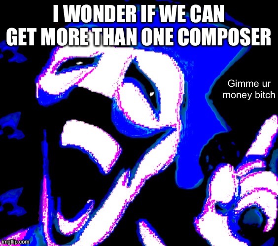 I WONDER IF WE CAN GET MORE THAN ONE COMPOSER | image tagged in gimme your money bitch | made w/ Imgflip meme maker