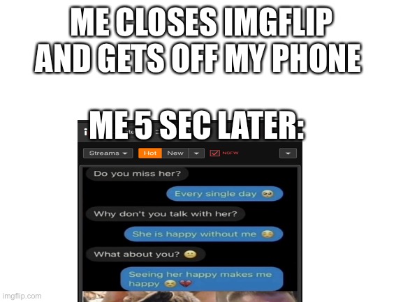 ME CLOSES IMGFLIP AND GETS OFF MY PHONE; ME 5 SEC LATER: | made w/ Imgflip meme maker