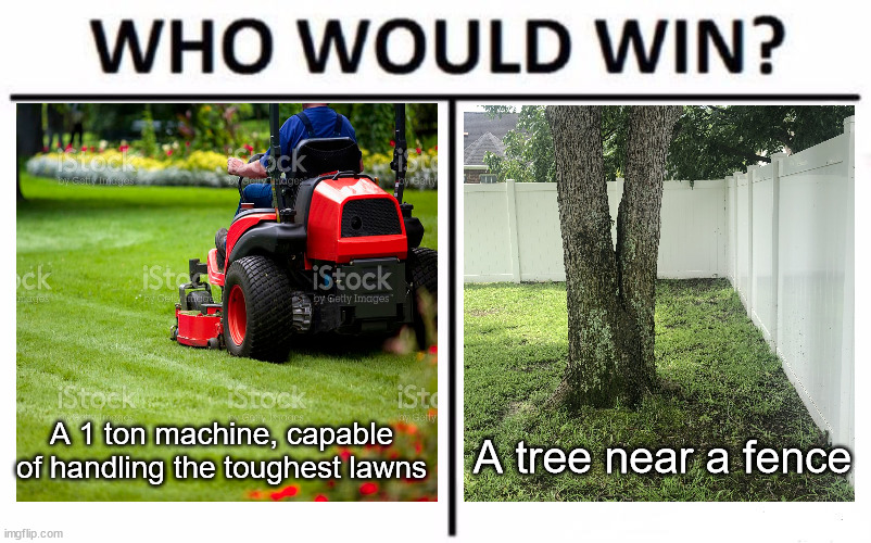 I declare no contest | A 1 ton machine, capable of handling the toughest lawns; A tree near a fence | image tagged in memes,who would win | made w/ Imgflip meme maker