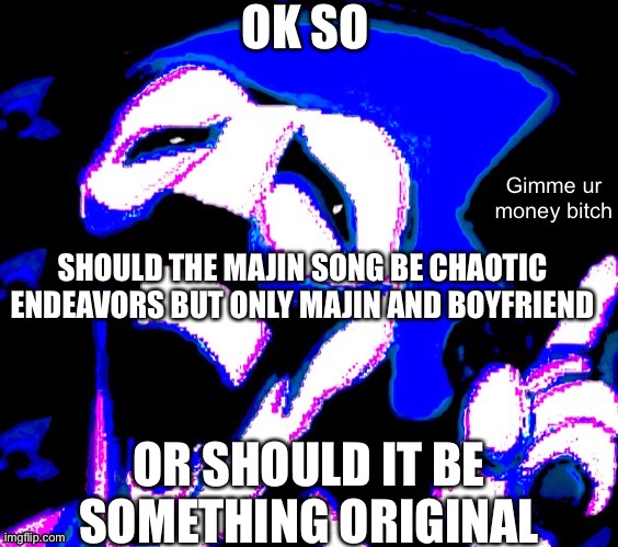 OK SO; SHOULD THE MAJIN SONG BE CHAOTIC ENDEAVORS BUT ONLY MAJIN AND BOYFRIEND; OR SHOULD IT BE SOMETHING ORIGINAL | image tagged in gimme your money bitch | made w/ Imgflip meme maker