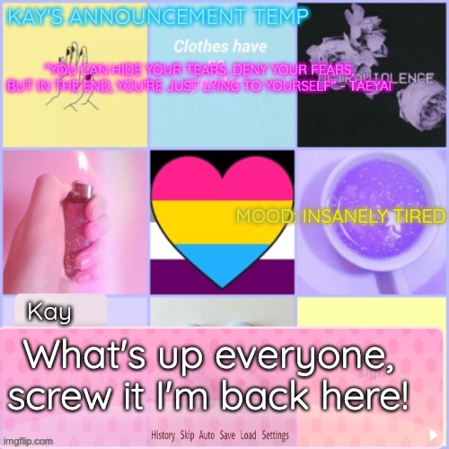 Thought I was gonna go? I couldn't get to my other acc so here I am! | What's up everyone, screw it I'm back here! | image tagged in kay's template | made w/ Imgflip meme maker