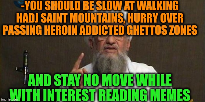 -Your step. | -YOU SHOULD BE SLOW AT WALKING HADJ SAINT MOUNTAINS, HURRY OVER PASSING HEROIN ADDICTED GHETTOS ZONES; AND STAY NO MOVE WHILE WITH INTEREST READING MEMES | image tagged in muslim advice,heroin,thoughts and prayers,saint,mountain,stop reading the tags | made w/ Imgflip meme maker