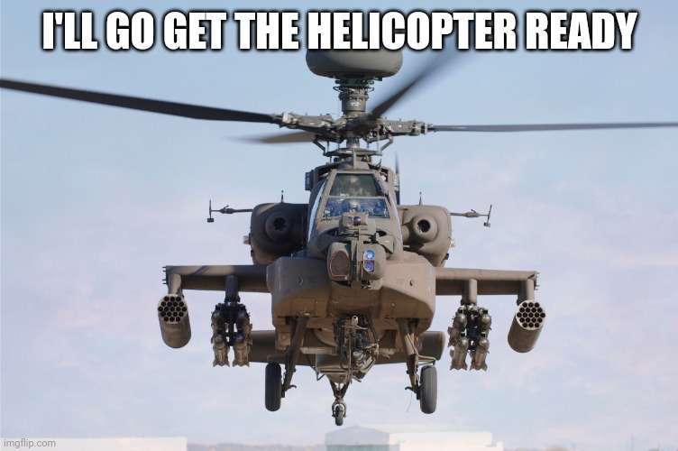 apache helicopter gender | I'LL GO GET THE HELICOPTER READY | image tagged in apache helicopter gender | made w/ Imgflip meme maker