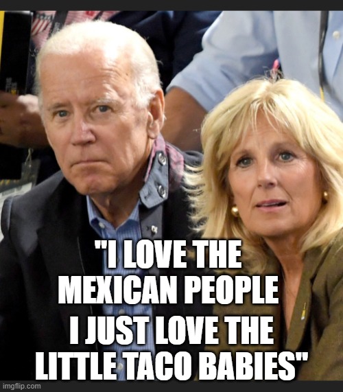 yep | "I LOVE THE MEXICAN PEOPLE; I JUST LOVE THE LITTLE TACO BABIES" | image tagged in joe and jill biden | made w/ Imgflip meme maker