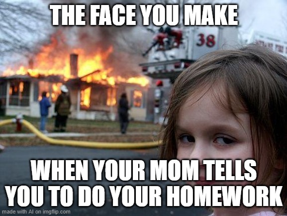So true | THE FACE YOU MAKE; WHEN YOUR MOM TELLS YOU TO DO YOUR HOMEWORK | image tagged in memes,disaster girl,homework | made w/ Imgflip meme maker