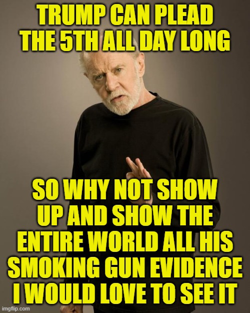 George Carlin | TRUMP CAN PLEAD THE 5TH ALL DAY LONG; SO WHY NOT SHOW UP AND SHOW THE ENTIRE WORLD ALL HIS SMOKING GUN EVIDENCE I WOULD LOVE TO SEE IT | image tagged in george carlin | made w/ Imgflip meme maker