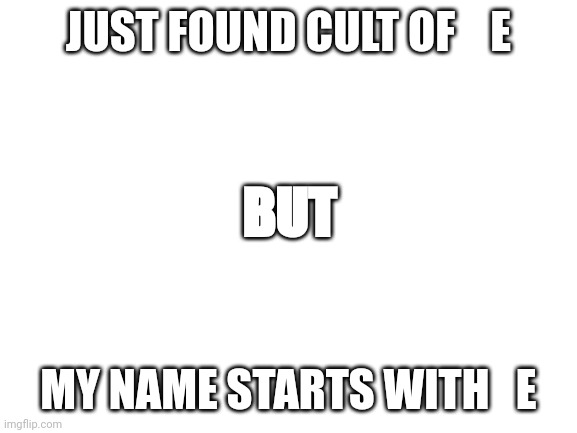 E | JUST FOUND CULT OF    E; BUT; MY NAME STARTS WITH   E | image tagged in blank white template,e | made w/ Imgflip meme maker