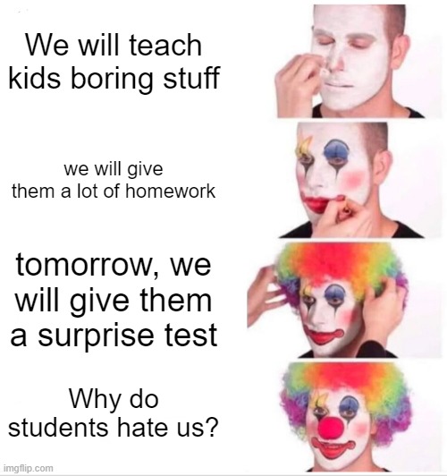 Clown Applying Makeup Meme | We will teach kids boring stuff; we will give them a lot of homework; tomorrow, we will give them a surprise test; Why do students hate us? | image tagged in memes,clown applying makeup | made w/ Imgflip meme maker