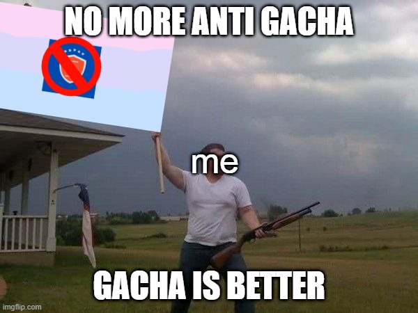 My first post (idc about your opinion shut up anti gacha) | NO MORE ANTI GACHA; me; GACHA IS BETTER | image tagged in american flag shotgun guy | made w/ Imgflip meme maker