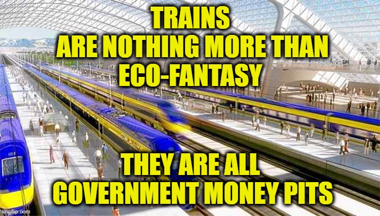 Eco-Fantasy |  TRAINS
 ARE NOTHING MORE THAN
ECO-FANTASY; THEY ARE ALL
 GOVERNMENT MONEY PITS | image tagged in trains | made w/ Imgflip meme maker