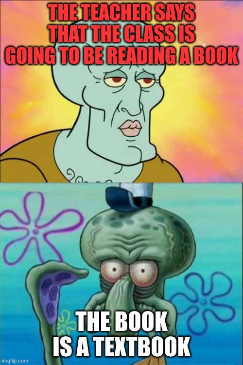 Reading a Book but it's a Textbook... | THE TEACHER SAYS THAT THE CLASS IS GOING TO BE READING A BOOK; THE BOOK IS A TEXTBOOK | image tagged in memes,squidward,book,teacher,class | made w/ Imgflip meme maker