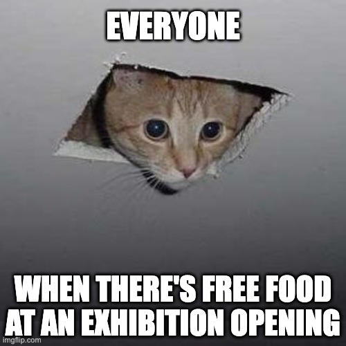 Free Food at an Exhibition Opening |  EVERYONE; WHEN THERE'S FREE FOOD AT AN EXHIBITION OPENING | image tagged in memes,ceiling cat,museum | made w/ Imgflip meme maker