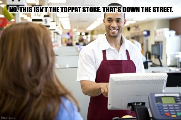 Grocery stores be like | NO. THIS ISN'T THE TOPPAT STORE. THAT'S DOWN THE STREET. | image tagged in grocery stores be like | made w/ Imgflip meme maker