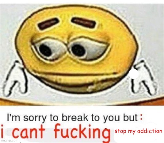 im sorry to break it to you but i cant fucking X | stop my addiction | image tagged in im sorry to break it to you but i cant fucking x | made w/ Imgflip meme maker