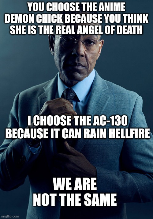 Gus Fring we are not the same | YOU CHOOSE THE ANIME DEMON CHICK BECAUSE YOU THINK SHE IS THE REAL ANGEL OF DEATH; I CHOOSE THE AC-130 BECAUSE IT CAN RAIN HELLFIRE; WE ARE NOT THE SAME | image tagged in gus fring we are not the same | made w/ Imgflip meme maker