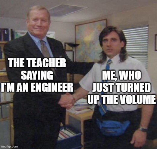 the office congratulations |  THE TEACHER SAYING I'M AN ENGINEER; ME, WHO JUST TURNED UP THE VOLUME | image tagged in the office congratulations | made w/ Imgflip meme maker