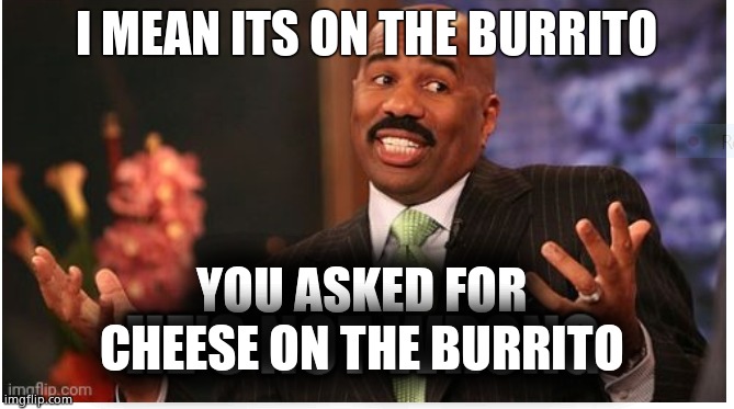 Well he's not 'wrong' | I MEAN ITS ON THE BURRITO YOU ASKED FOR CHEESE ON THE BURRITO | image tagged in well he's not 'wrong' | made w/ Imgflip meme maker