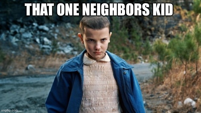 Scary af |  THAT ONE NEIGHBORS KID | image tagged in eleven stranger things,relatable,that one kid,why are you reading this,stop reading the tags | made w/ Imgflip meme maker