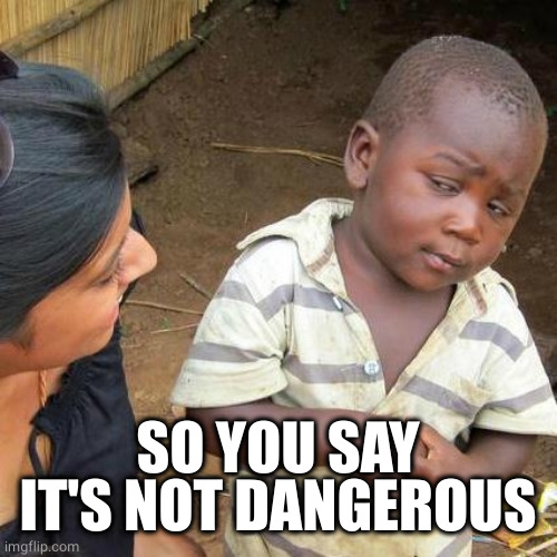 Third World Skeptical Kid Meme | SO YOU SAY IT'S NOT DANGEROUS | image tagged in memes,third world skeptical kid | made w/ Imgflip meme maker
