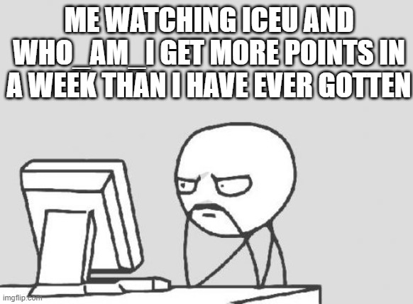 what am i doing wrong guys lol | ME WATCHING ICEU AND WHO_AM_I GET MORE POINTS IN A WEEK THAN I HAVE EVER GOTTEN | image tagged in memes,computer guy,iceu,who am i,funny,funny memes | made w/ Imgflip meme maker