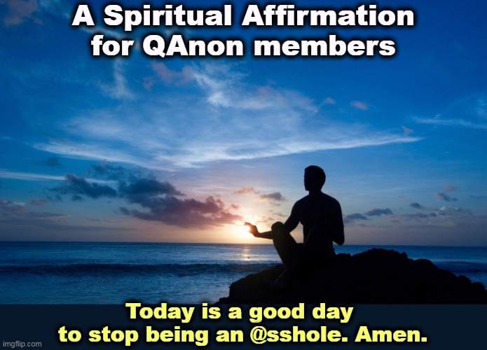 A Spiritual Affirmation
for QAnon members; Today is a good day 
to stop being an @sshole. Amen. | image tagged in qanon,spiritual,affirmation,good day,stop,fool | made w/ Imgflip meme maker