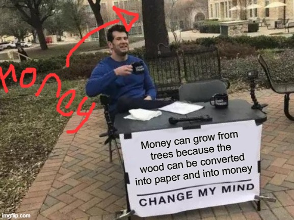 Change My Mind | Money can grow from trees because the wood can be converted into paper and into money | image tagged in memes,change my mind | made w/ Imgflip meme maker