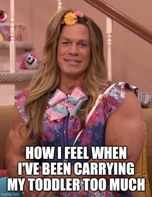 John Cena girl | HOW I FEEL WHEN I'VE BEEN CARRYING MY TODDLER TOO MUCH | image tagged in john cena girl | made w/ Imgflip meme maker