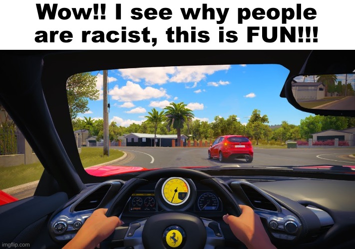 THIS IS A JOKE PLEASE NO DISAPPROVAL | Wow!! I see why people are racist, this is FUN!!! | image tagged in race car,shitpost | made w/ Imgflip meme maker