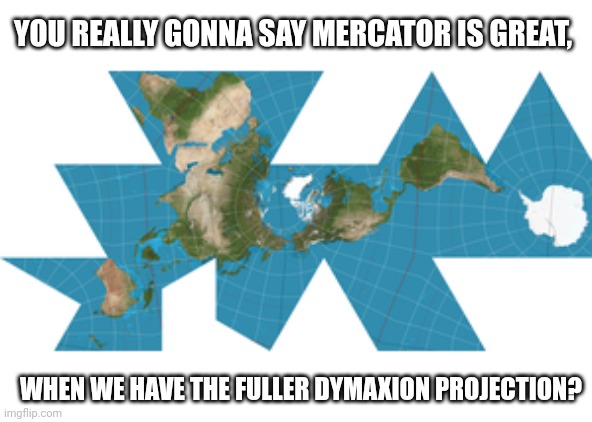 YOU REALLY GONNA SAY MERCATOR IS GREAT, WHEN WE HAVE THE FULLER DYMAXION PROJECTION? | made w/ Imgflip meme maker