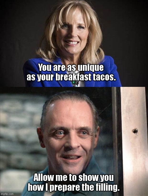 Condescending Jill | You are as unique as your breakfast tacos. Allow me to show you how I prepare the filling. | image tagged in hannibal lecter,jill biden,condescending,racist,breakfast tacos,political humor | made w/ Imgflip meme maker