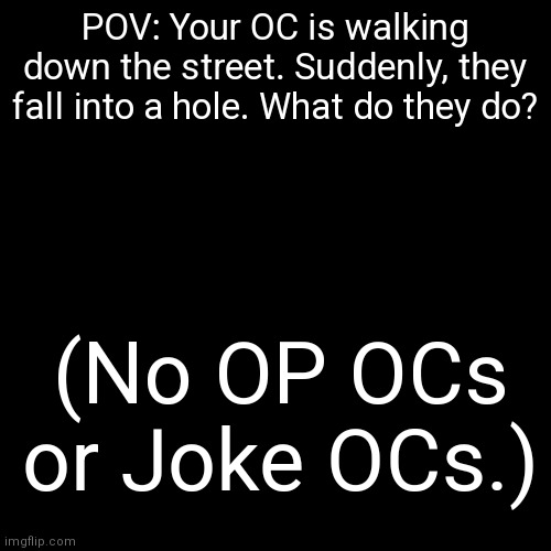 Also, your character has to know how to fight. | POV: Your OC is walking down the street. Suddenly, they fall into a hole. What do they do? (No OP OCs or Joke OCs.) | image tagged in nothing to see here,again | made w/ Imgflip meme maker