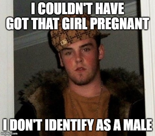 Douchebag | I COULDN'T HAVE GOT THAT GIRL PREGNANT; I DON'T IDENTIFY AS A MALE | image tagged in douchebag | made w/ Imgflip meme maker