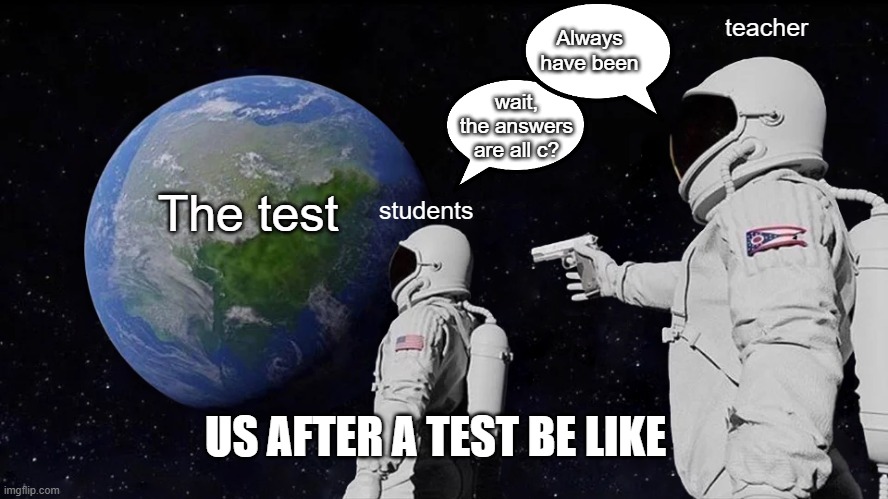 Always Has Been Meme | Always have been; teacher; wait, the answers are all c? The test; students; US AFTER A TEST BE LIKE | image tagged in memes,always has been | made w/ Imgflip meme maker