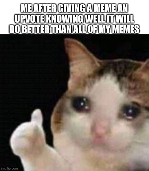 Sad | ME AFTER GIVING A MEME AN UPVOTE KNOWING WELL IT WILL DO BETTER THAN ALL OF MY MEMES | image tagged in approved crying cat | made w/ Imgflip meme maker