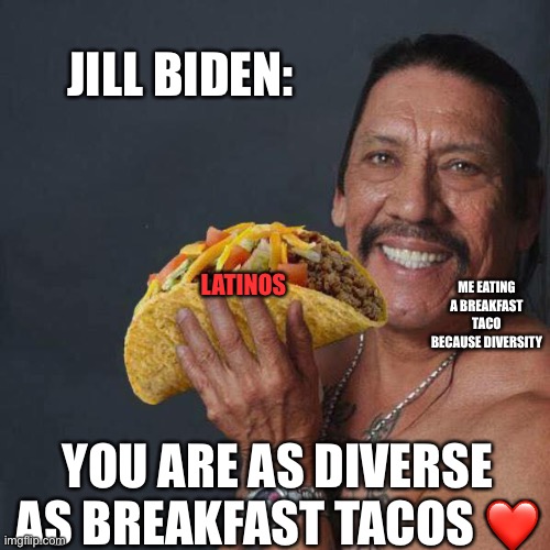 You’re a beautiful lil chorizo nugget | JILL BIDEN:; ME EATING A BREAKFAST TACO BECAUSE DIVERSITY; LATINOS; YOU ARE AS DIVERSE AS BREAKFAST TACOS ❤️ | image tagged in tacos,latina,taco tuesday,politics,political meme,political | made w/ Imgflip meme maker