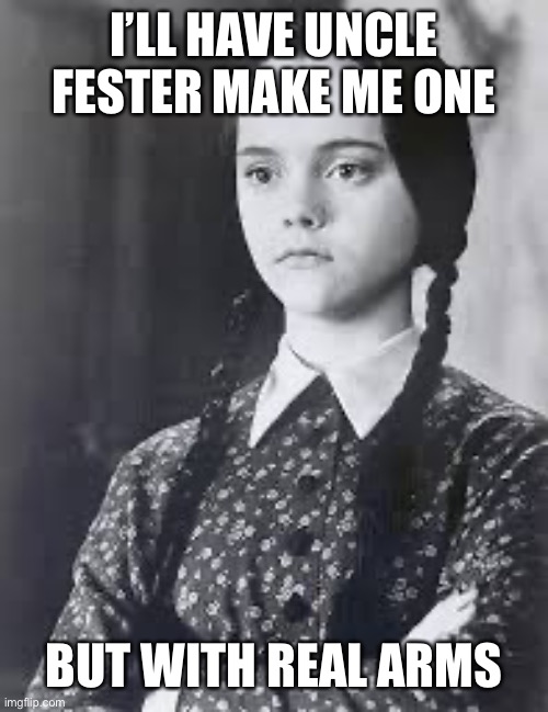 Wednesday Addams | I’LL HAVE UNCLE FESTER MAKE ME ONE BUT WITH REAL ARMS | image tagged in wednesday addams | made w/ Imgflip meme maker