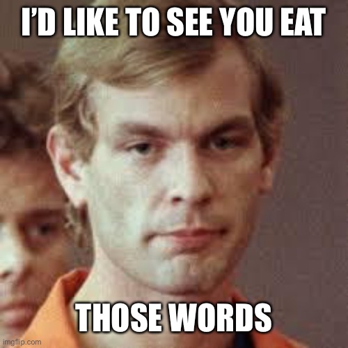 Jeffrey Dahmer | I’D LIKE TO SEE YOU EAT THOSE WORDS | image tagged in jeffrey dahmer | made w/ Imgflip meme maker