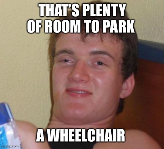 10 Guy Meme | THAT’S PLENTY OF ROOM TO PARK A WHEELCHAIR | image tagged in memes,10 guy | made w/ Imgflip meme maker