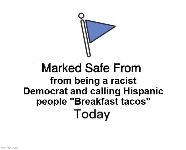 The Party of slavery, the KKK, Jim Crow laws, etc., never fails to disappoint . . . | from being a racist Democrat and calling Hispanic people "Breakfast tacos" | image tagged in memes,marked safe from,racists,liberal hypocrisy,tacos are the answer | made w/ Imgflip meme maker