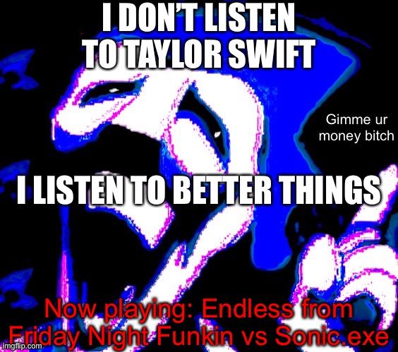 I DON’T LISTEN TO TAYLOR SWIFT; I LISTEN TO BETTER THINGS; Now playing: Endless from Friday Night Funkin vs Sonic.exe | image tagged in gimme your money bitch | made w/ Imgflip meme maker