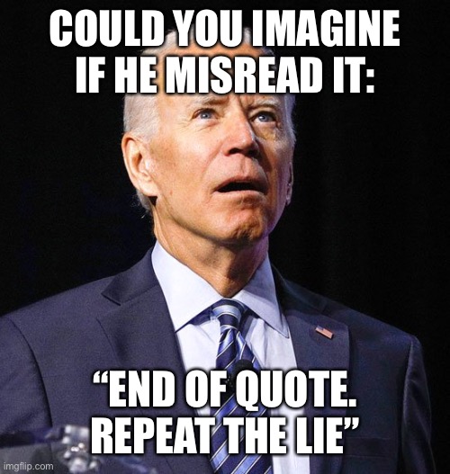 Joe Biden | COULD YOU IMAGINE IF HE MISREAD IT: “END OF QUOTE. REPEAT THE LIE” | image tagged in joe biden | made w/ Imgflip meme maker