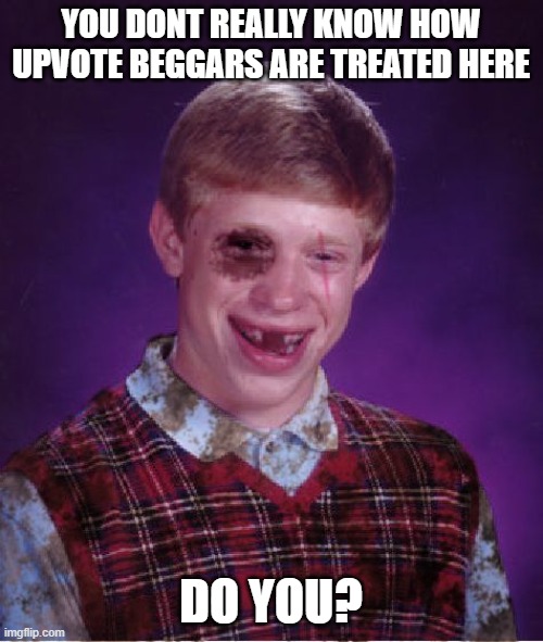 Beat-up Bad Luck Brian | YOU DONT REALLY KNOW HOW UPVOTE BEGGARS ARE TREATED HERE DO YOU? | image tagged in beat-up bad luck brian | made w/ Imgflip meme maker
