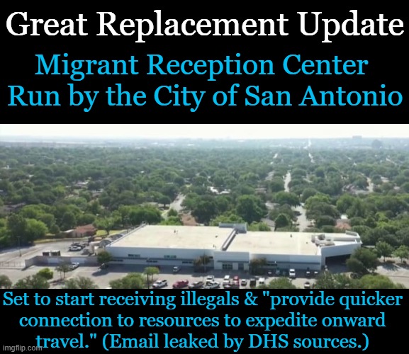 Illegal Alien Invasion Orchestrated By The Presidential Puppet of The United States | Great Replacement Update; Migrant Reception Center 
Run by the City of San Antonio; Set to start receiving illegals & "provide quicker 

connection to resources to expedite onward 

travel." (Email leaked by DHS sources.) | image tagged in politics,illegal aliens,invasion,joe biden,democrats,destroying america | made w/ Imgflip meme maker