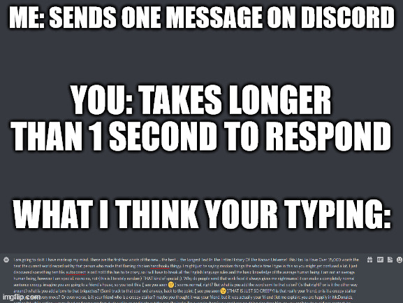 Discord Minds | ME: SENDS ONE MESSAGE ON DISCORD; YOU: TAKES LONGER THAN 1 SECOND TO RESPOND; WHAT I THINK YOUR TYPING: | image tagged in discord | made w/ Imgflip meme maker