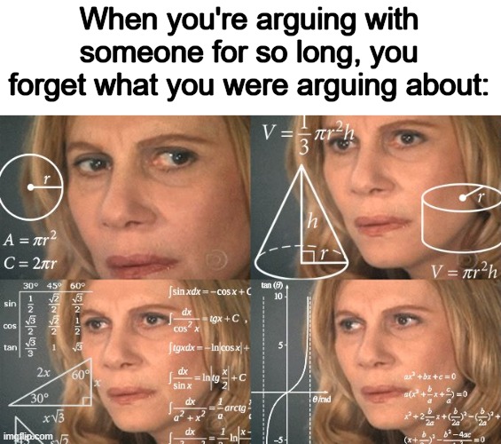 Arguement logic | When you're arguing with someone for so long, you forget what you were arguing about: | image tagged in calculating meme,memes,funny,confused,arguement,why are you reading this | made w/ Imgflip meme maker