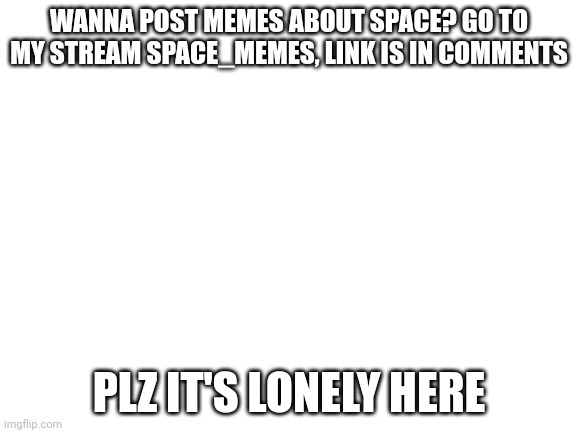 Blank White Template | WANNA POST MEMES ABOUT SPACE? GO TO MY STREAM SPACE_MEMES, LINK IS IN COMMENTS; PLZ IT'S LONELY HERE | image tagged in blank white template | made w/ Imgflip meme maker