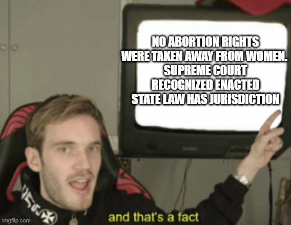 and that's a fact | NO ABORTION RIGHTS WERE TAKEN AWAY FROM WOMEN. 
SUPREME COURT RECOGNIZED ENACTED STATE LAW HAS JURISDICTION | image tagged in and that's a fact | made w/ Imgflip meme maker